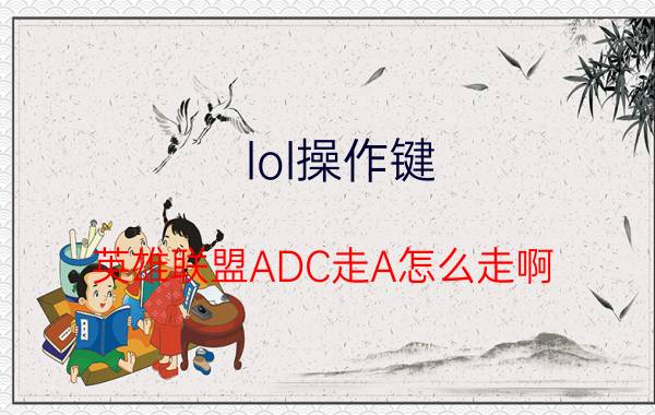 lol操作键 英雄联盟ADC走A怎么走啊？需要重新把键设置过吗？